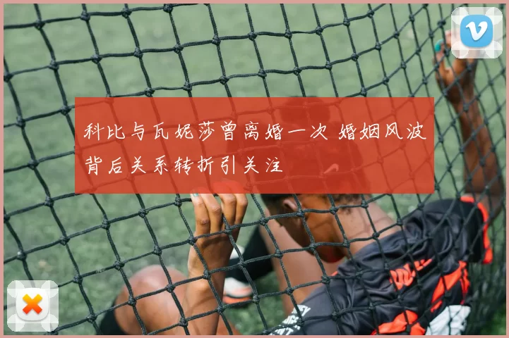 科比与瓦妮莎曾离婚一次 婚姻风波背后关系转折引关注