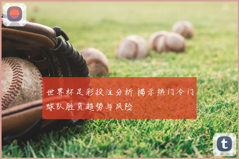 世界杯足彩投注分析 揭示热门冷门球队胜负趋势与风险