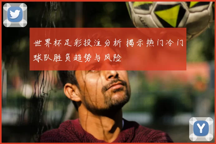 世界杯足彩投注分析 揭示热门冷门球队胜负趋势与风险