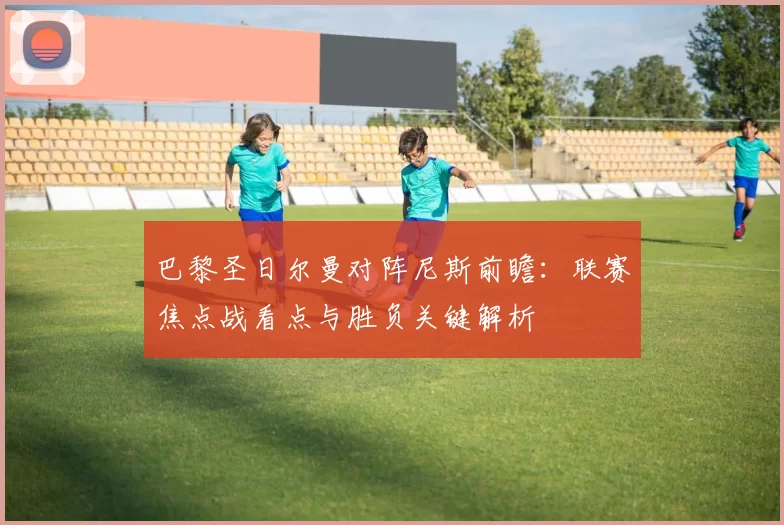巴黎圣日尔曼对阵尼斯前瞻：联赛焦点战看点与胜负关键解析