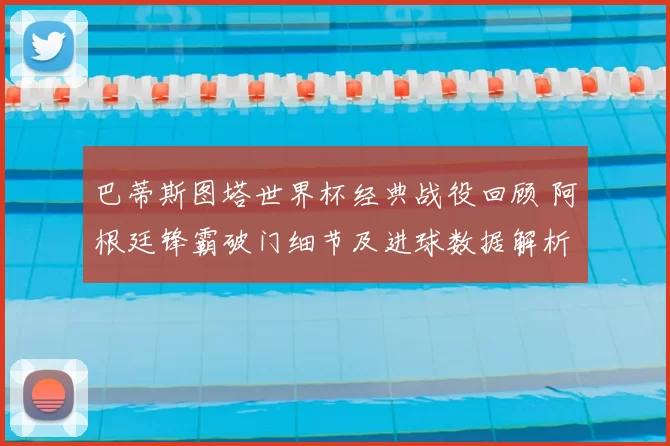 巴蒂斯图塔世界杯经典战役回顾 阿根廷锋霸破门细节及进球数据解析