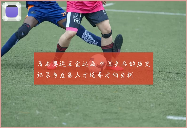 马龙奥运五金达成 中国乒乓的历史纪录与后备人才培养方向分析