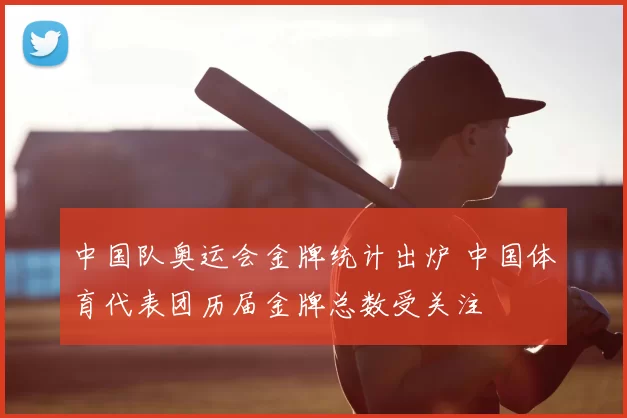 中国队奥运会金牌统计出炉 中国体育代表团历届金牌总数受关注