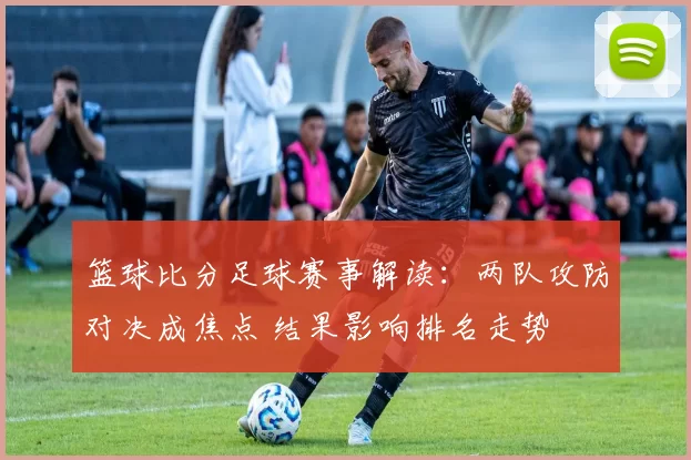 篮球比分足球赛事解读：两队攻防对决成焦点 结果影响排名走势