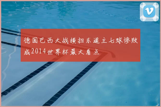 德国巴西大战横扫东道主七球惨败成2014世界杯最大看点