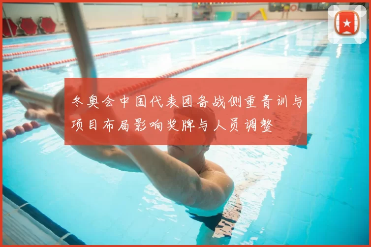 冬奥会中国代表团备战侧重青训与项目布局影响奖牌与人员调整