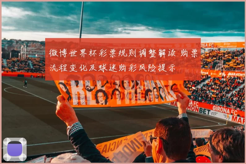 微博世界杯彩票规则调整解读 购票流程变化及球迷购彩风险提示
