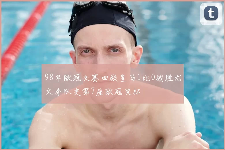 98年欧冠决赛回顾皇马1比0战胜尤文夺队史第7座欧冠奖杯