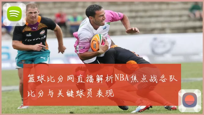 篮球比分网直播解析NBA焦点战各队比分与关键球员表现