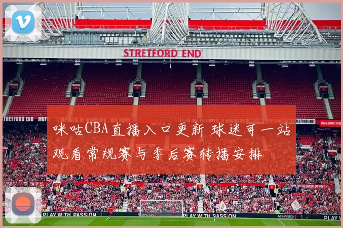 咪咕CBA直播入口更新 球迷可一站观看常规赛与季后赛转播安排