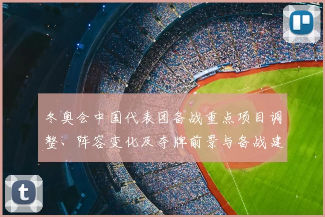 冬奥会中国代表团备战重点项目调整、阵容变化及夺牌前景与备战建议