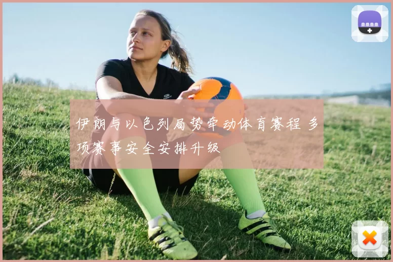 伊朗与以色列局势牵动体育赛程 多项赛事安全安排升级