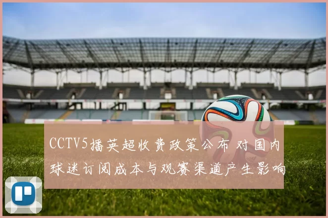 CCTV5播英超收费政策公布 对国内球迷订阅成本与观赛渠道产生影响