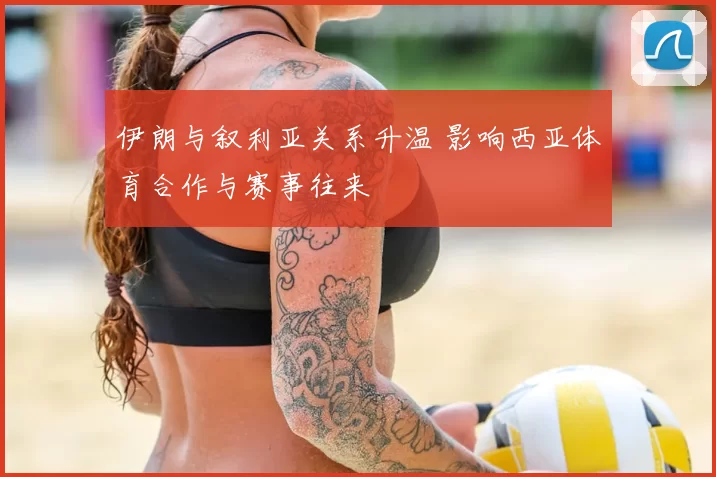 伊朗与叙利亚关系升温 影响西亚体育合作与赛事往来