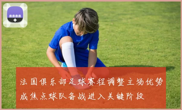 法国俱乐部足球赛程调整主场优势成焦点球队备战进入关键阶段