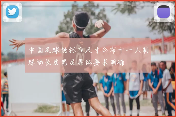 中国足球场标准尺寸公布十一人制球场长度宽度具体要求明确