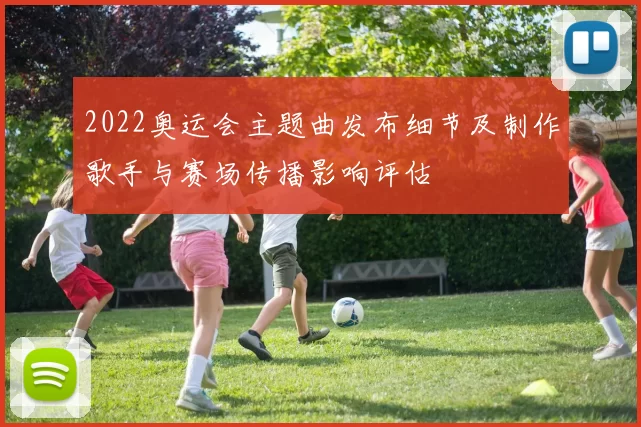 2022奥运会主题曲发布细节及制作歌手与赛场传播影响评估