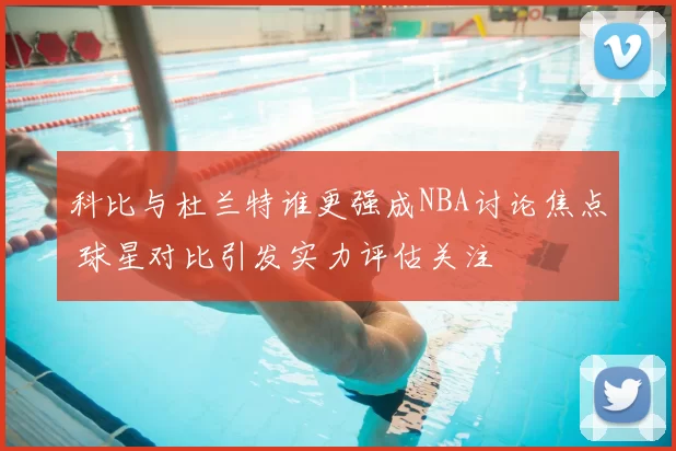科比与杜兰特谁更强成NBA讨论焦点 球星对比引发实力评估关注