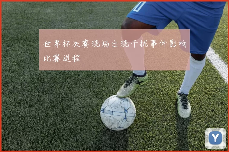 世界杯决赛现场出现干扰事件影响比赛进程
