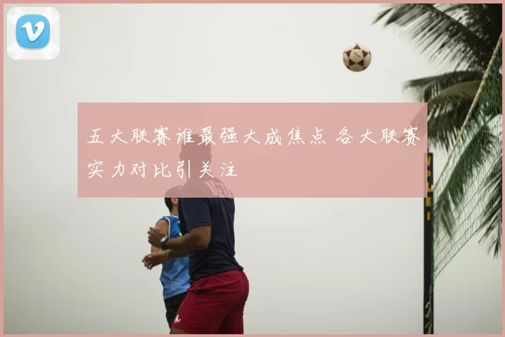 五大联赛谁最强大成焦点 各大联赛实力对比引关注