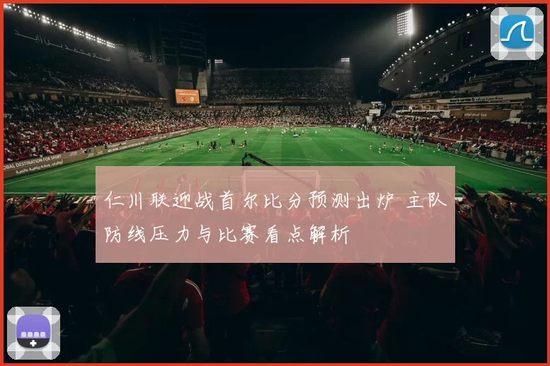 仁川联迎战首尔比分预测出炉 主队防线压力与比赛看点解析