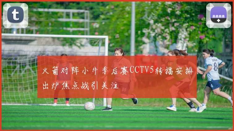 火箭对阵小牛季后赛CCTV5转播安排出炉焦点战引关注