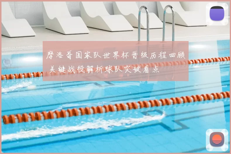摩洛哥国家队世界杯晋级历程回顾 关键战役解析球队突破看点