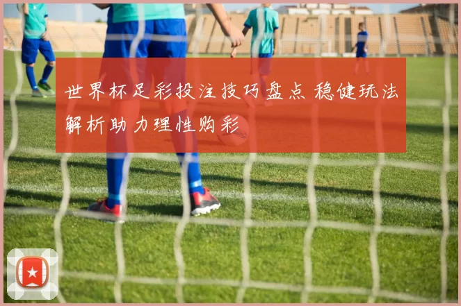 世界杯足彩投注技巧盘点 稳健玩法解析助力理性购彩