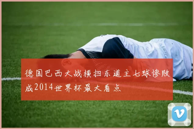 德国巴西大战横扫东道主七球惨败成2014世界杯最大看点