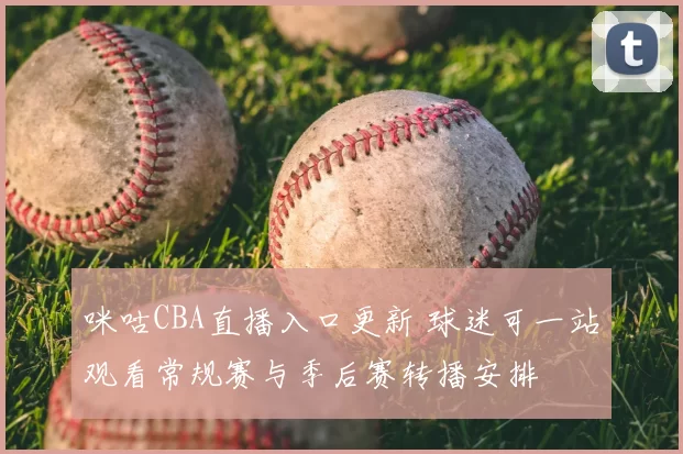 咪咕CBA直播入口更新 球迷可一站观看常规赛与季后赛转播安排