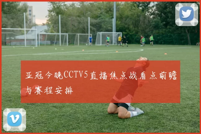 亚冠今晚CCTV5直播焦点战看点前瞻与赛程安排