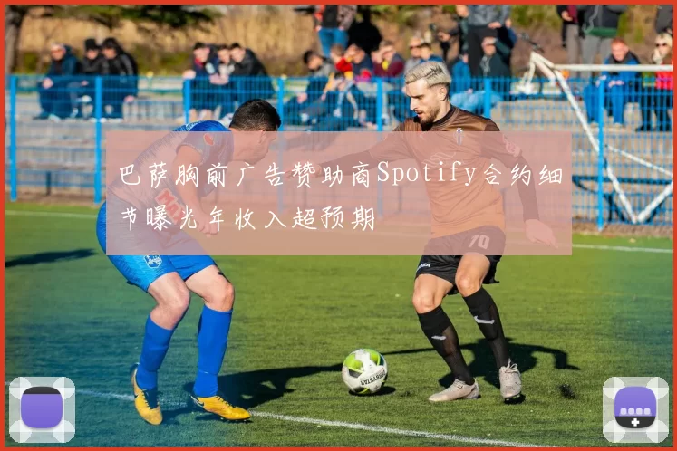 巴萨胸前广告赞助商Spotify合约细节曝光年收入超预期