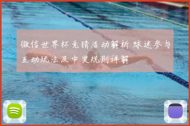 微信世界杯竞猜活动解析 球迷参与互动玩法及中奖规则详解