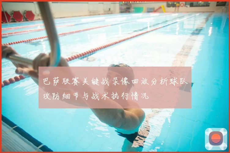 巴萨联赛关键战录像回放分析球队攻防细节与战术执行情况