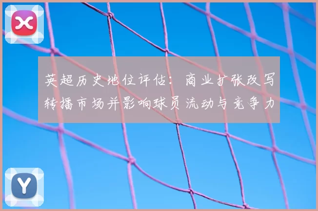 英超历史地位评估：商业扩张改写转播市场并影响球员流动与竞争力