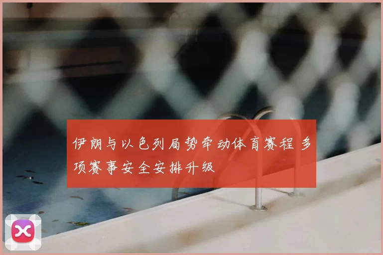 伊朗与以色列局势牵动体育赛程 多项赛事安全安排升级