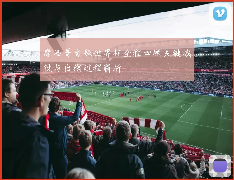 摩洛哥晋级世界杯全程回顾关键战役与出线过程解析