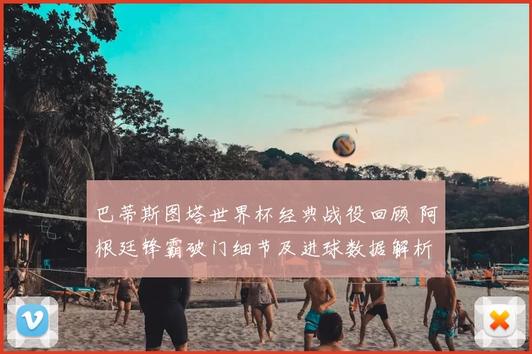 巴蒂斯图塔世界杯经典战役回顾 阿根廷锋霸破门细节及进球数据解析