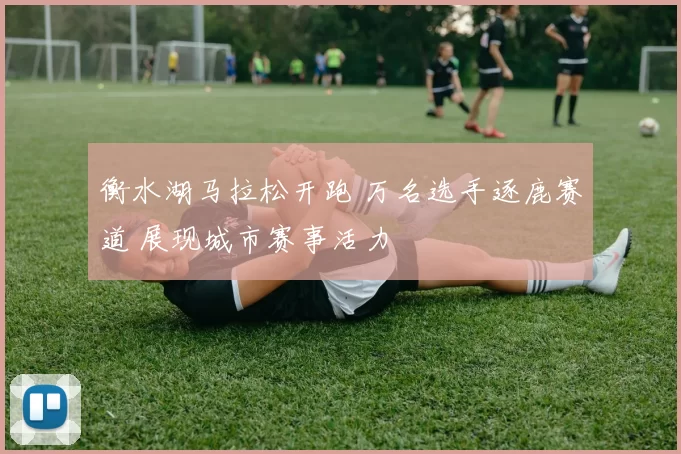 衡水湖马拉松开跑 万名选手逐鹿赛道 展现城市赛事活力