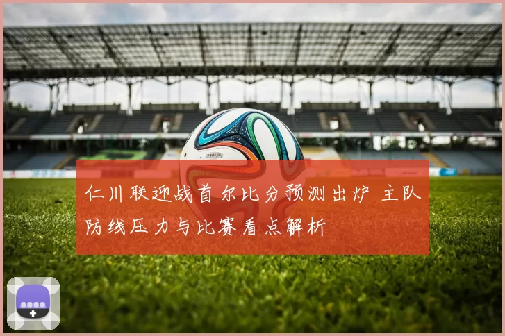 仁川联迎战首尔比分预测出炉 主队防线压力与比赛看点解析
