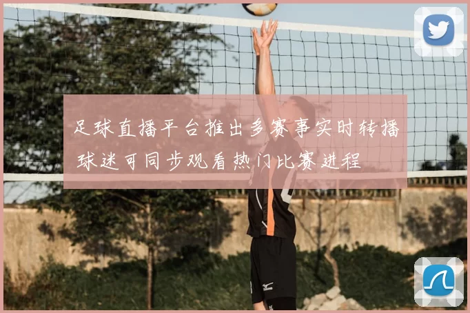 足球直播平台推出多赛事实时转播 球迷可同步观看热门比赛进程