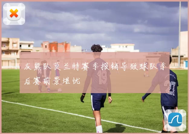 灰熊队莫兰特赛季报销导致球队季后赛前景堪忧