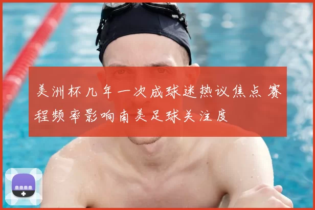 美洲杯几年一次成球迷热议焦点 赛程频率影响南美足球关注度