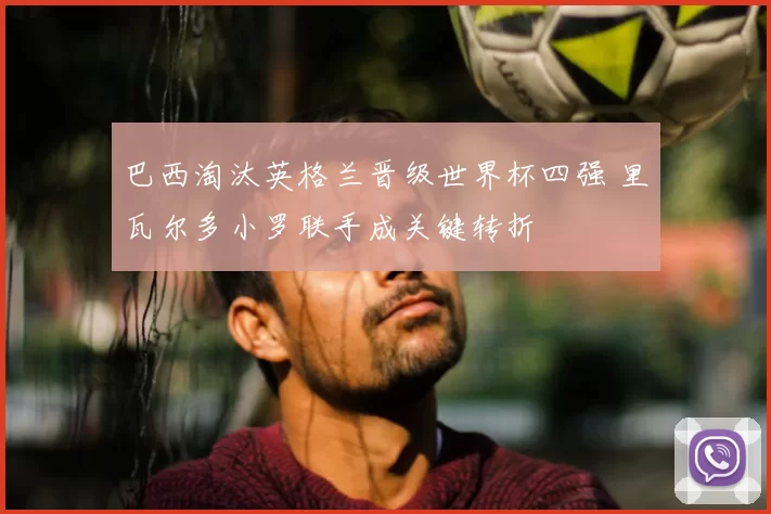 巴西淘汰英格兰晋级世界杯四强 里瓦尔多小罗联手成关键转折
