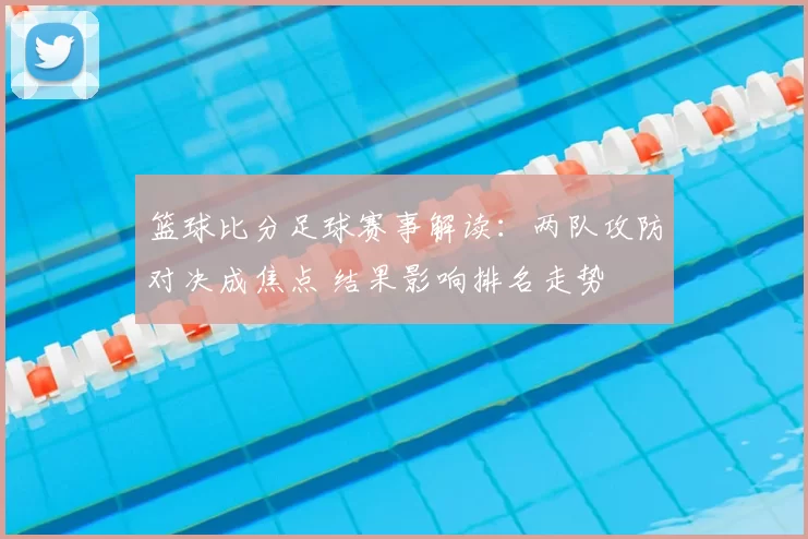 篮球比分足球赛事解读：两队攻防对决成焦点 结果影响排名走势