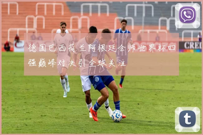 德国巴西荷兰阿根廷会师世界杯四强巅峰对决引全球关注