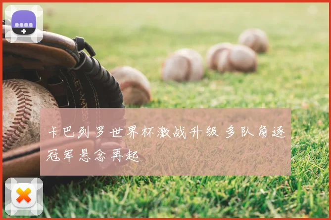 卡巴列罗世界杯激战升级 多队角逐冠军悬念再起