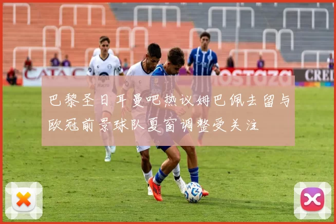巴黎圣日耳曼吧热议姆巴佩去留与欧冠前景球队夏窗调整受关注