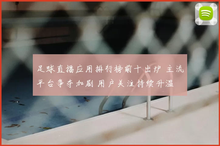 足球直播应用排行榜前十出炉 主流平台争夺加剧 用户关注持续升温