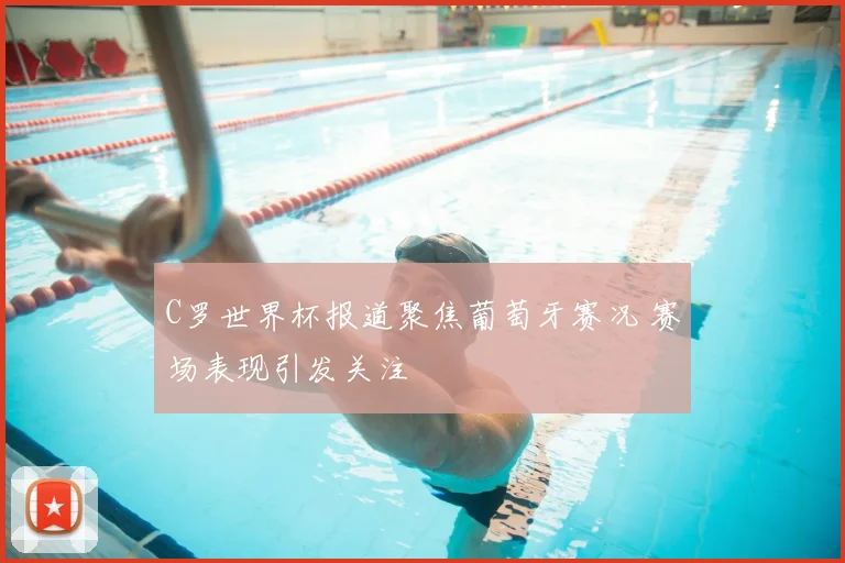 C罗世界杯报道聚焦葡萄牙赛况 赛场表现引发关注